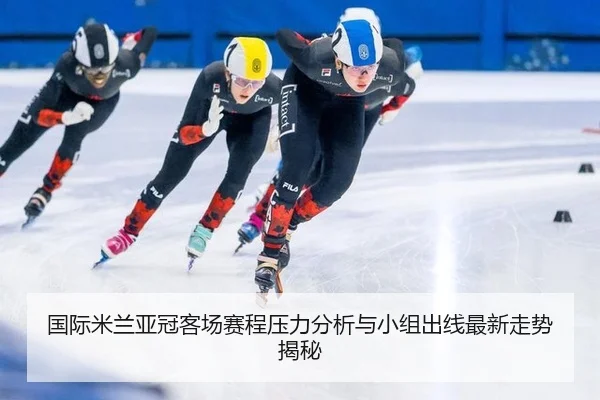 国际米兰亚冠客场赛程压力分析与小组出线最新走势揭秘
